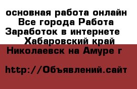 основная работа онлайн - Все города Работа » Заработок в интернете   . Хабаровский край,Николаевск-на-Амуре г.